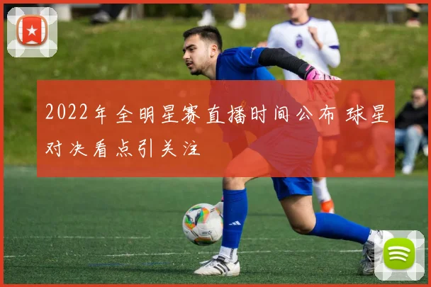 2022年全明星赛直播时间公布 球星对决看点引关注