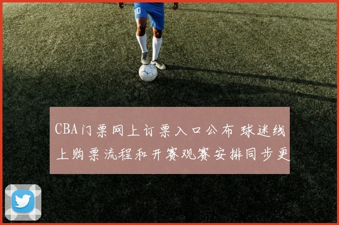 CBA门票网上订票入口公布 球迷线上购票流程和开赛观赛安排同步更新