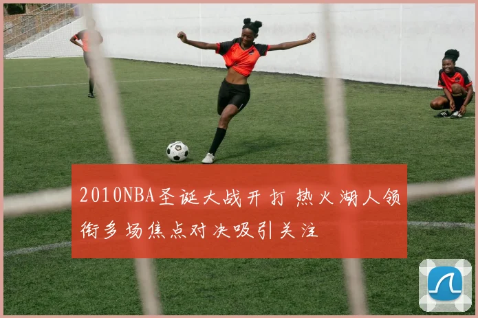 2010NBA圣诞大战开打 热火湖人领衔多场焦点对决吸引关注