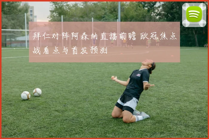 拜仁对阵阿森纳直播前瞻 欧冠焦点战看点与首发预测