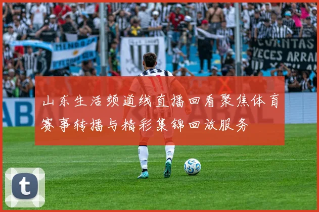 山东生活频道线直播回看聚焦体育赛事转播与精彩集锦回放服务