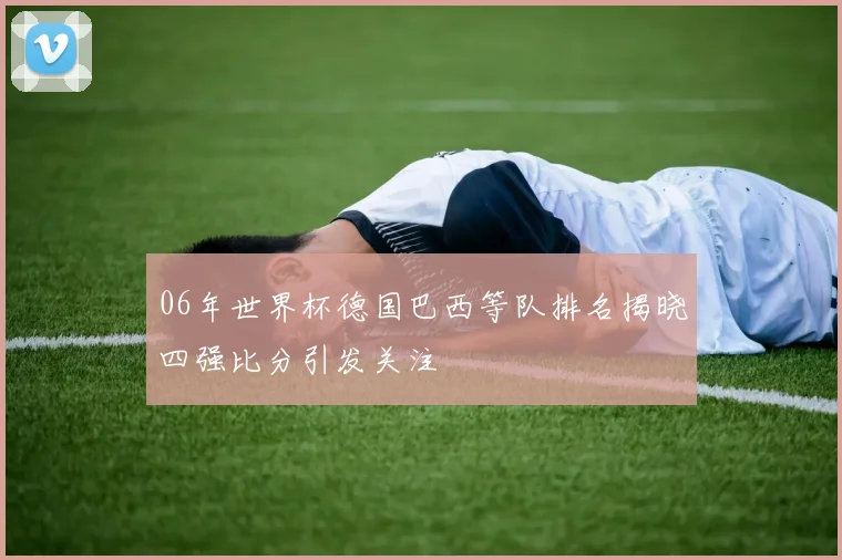 06年世界杯德国巴西等队排名揭晓四强比分引发关注