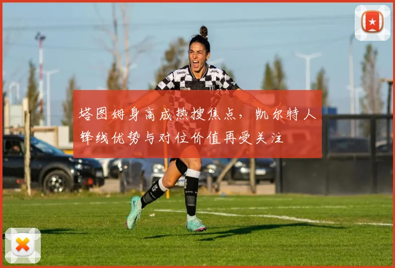 塔图姆身高成热搜焦点，凯尔特人锋线优势与对位价值再受关注