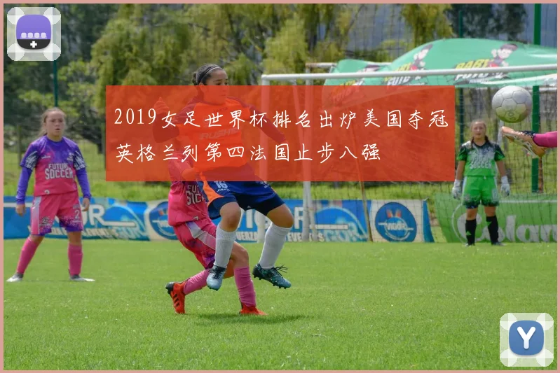 2019女足世界杯排名出炉美国夺冠英格兰列第四法国止步八强
